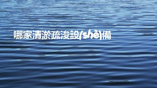 哪家清淤疏浚設(shè)備供應(yīng)商位居榜首？